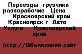 Переезды, грузчики, разнорабочие › Цена ­ 200 - Красноярский край, Красноярск г. Авто » Услуги   . Красноярский край